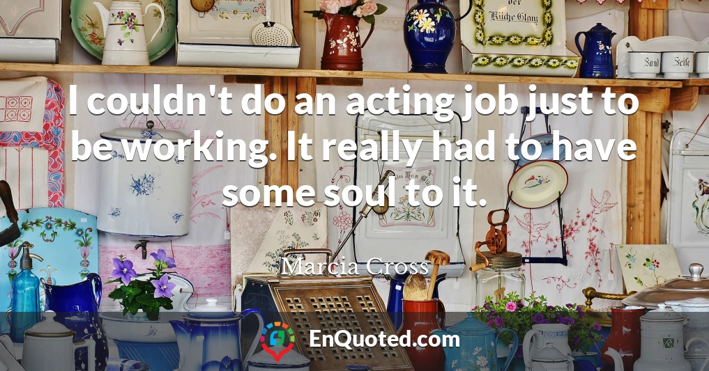 I couldn't do an acting job just to be working. It really had to have some soul to it.