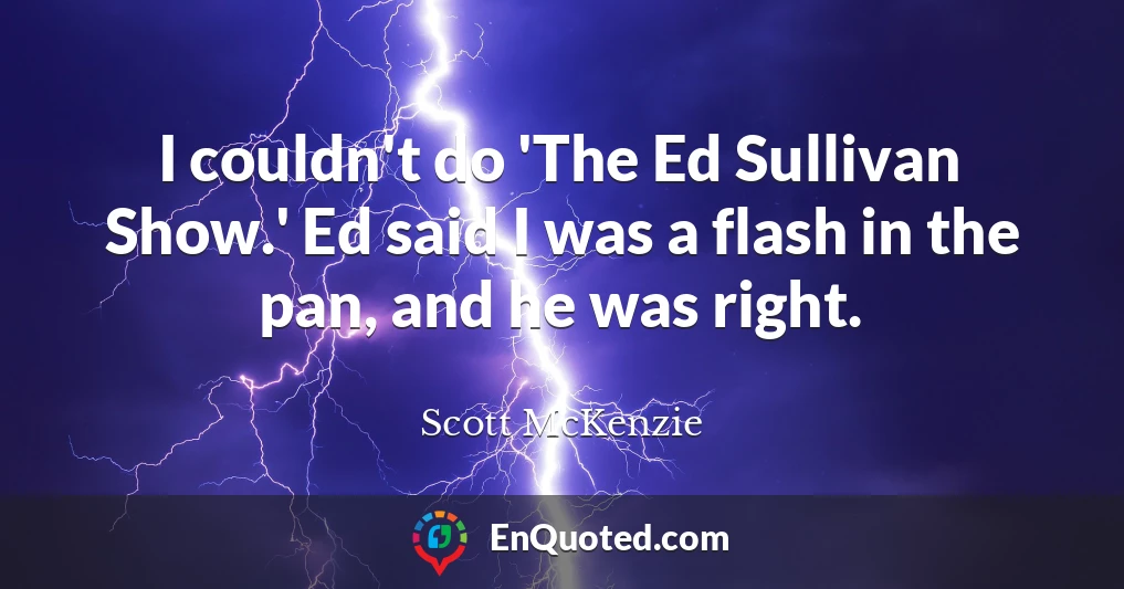 I couldn't do 'The Ed Sullivan Show.' Ed said I was a flash in the pan, and he was right.