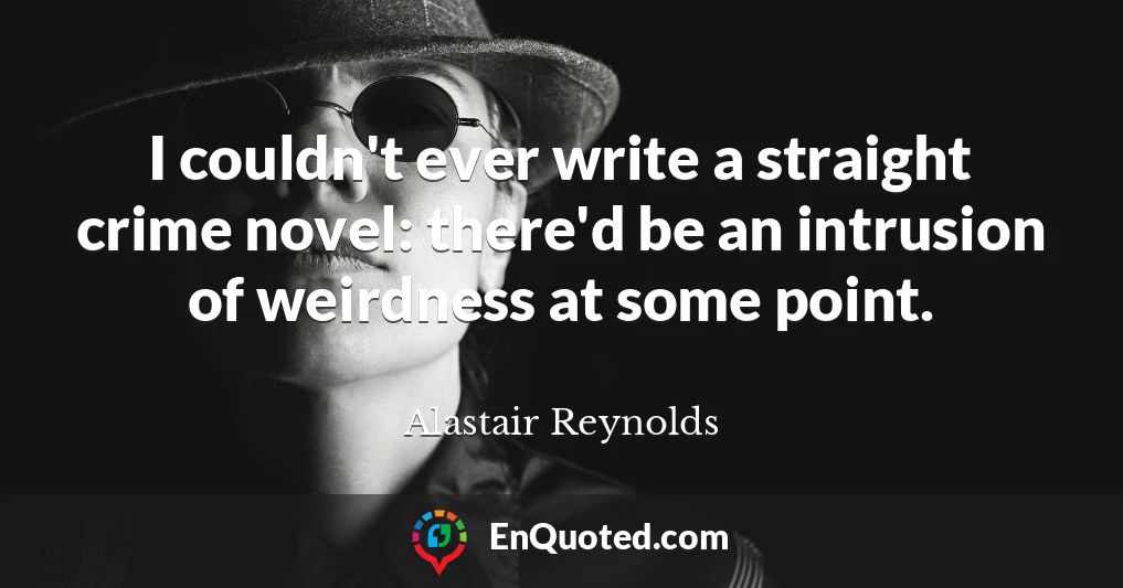 I couldn't ever write a straight crime novel: there'd be an intrusion of weirdness at some point.