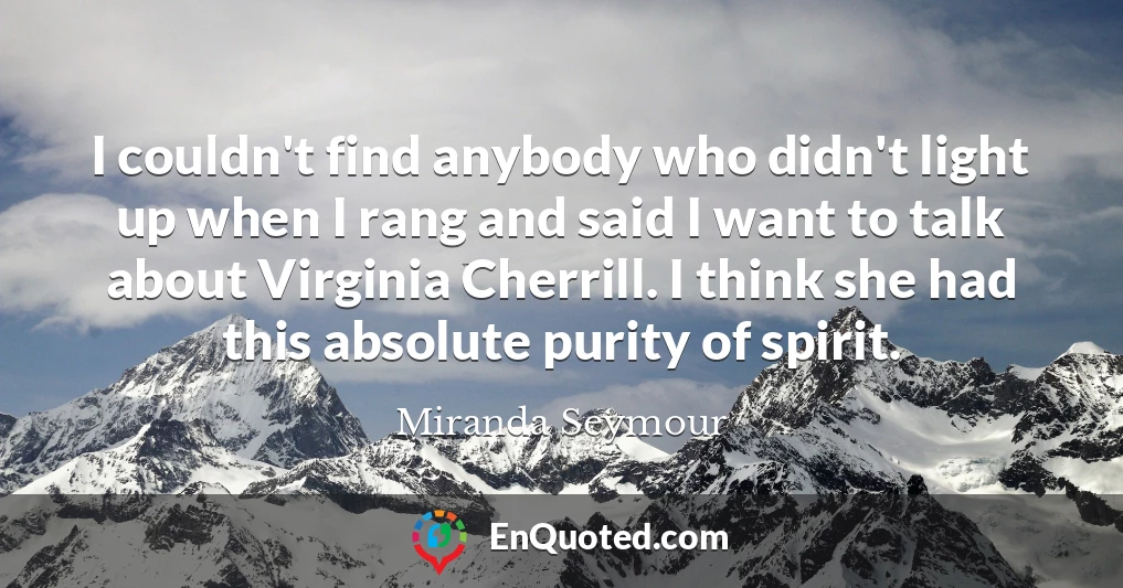 I couldn't find anybody who didn't light up when I rang and said I want to talk about Virginia Cherrill. I think she had this absolute purity of spirit.