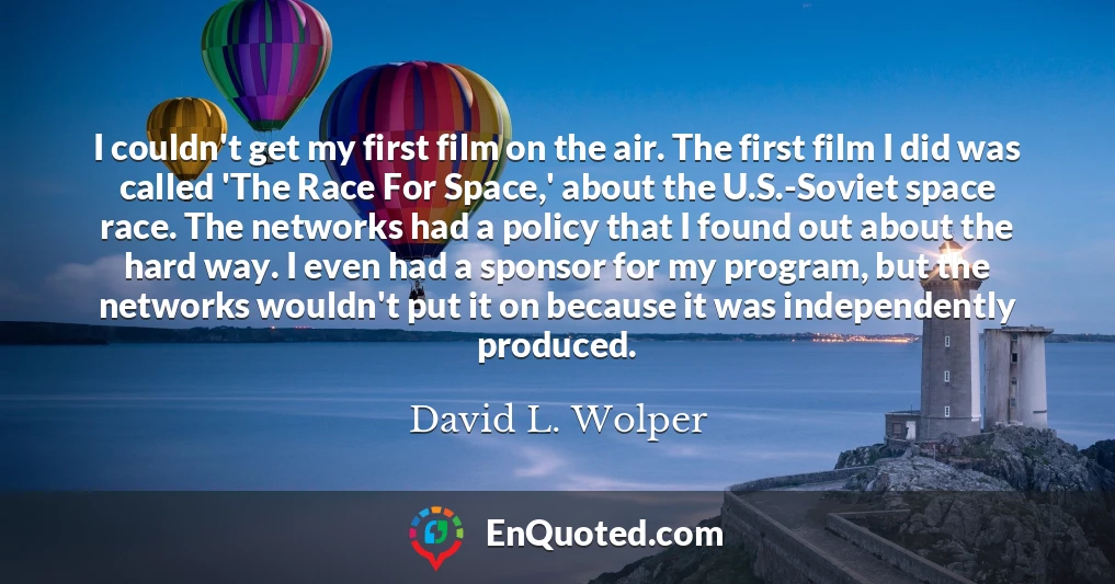 I couldn't get my first film on the air. The first film I did was called 'The Race For Space,' about the U.S.-Soviet space race. The networks had a policy that I found out about the hard way. I even had a sponsor for my program, but the networks wouldn't put it on because it was independently produced.
