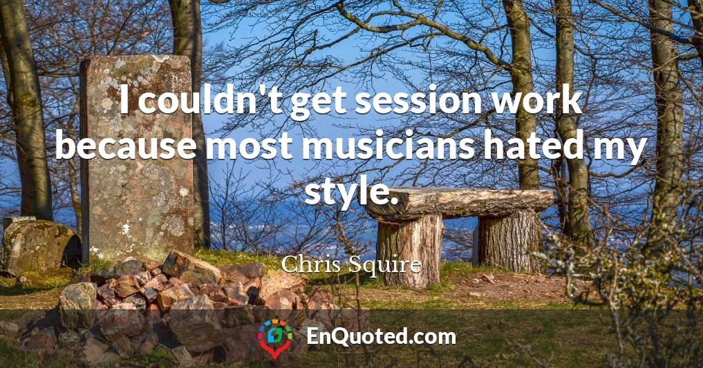 I couldn't get session work because most musicians hated my style.