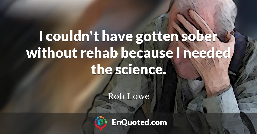 I couldn't have gotten sober without rehab because I needed the science.