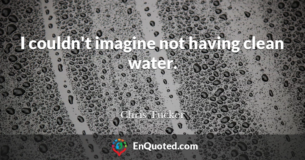 I couldn't imagine not having clean water.