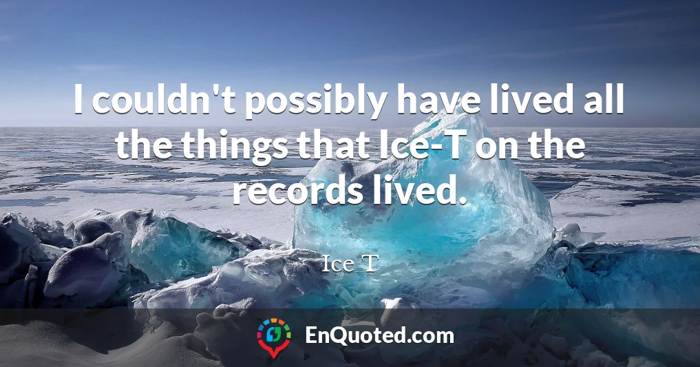 I couldn't possibly have lived all the things that Ice-T on the records lived.