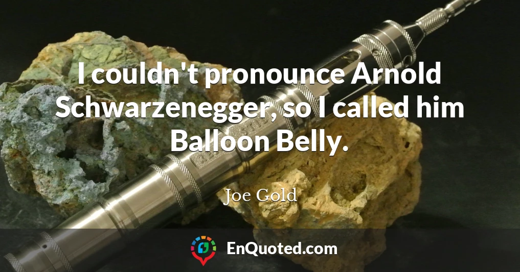 I couldn't pronounce Arnold Schwarzenegger, so I called him Balloon Belly.
