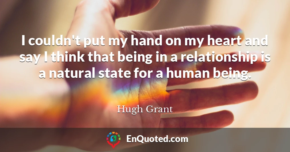 I couldn't put my hand on my heart and say I think that being in a relationship is a natural state for a human being.