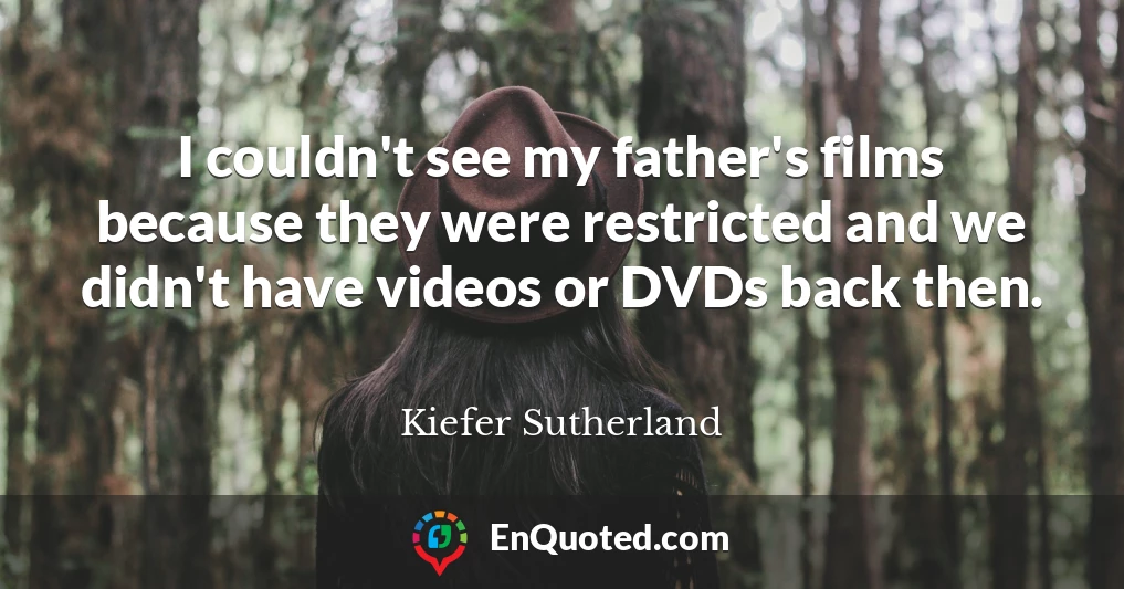 I couldn't see my father's films because they were restricted and we didn't have videos or DVDs back then.