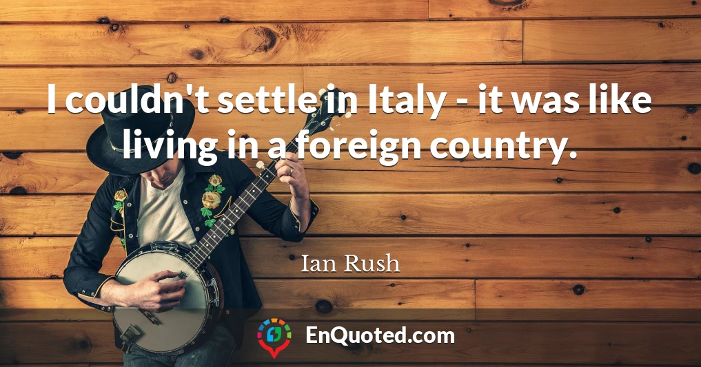 I couldn't settle in Italy - it was like living in a foreign country.