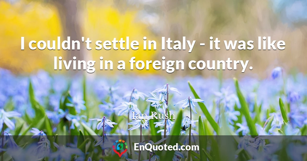 I couldn't settle in Italy - it was like living in a foreign country.