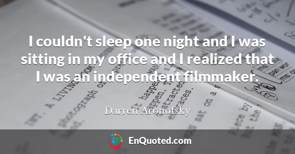 I couldn't sleep one night and I was sitting in my office and I realized that I was an independent filmmaker.
