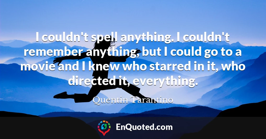 I couldn't spell anything. I couldn't remember anything, but I could go to a movie and I knew who starred in it, who directed it, everything.