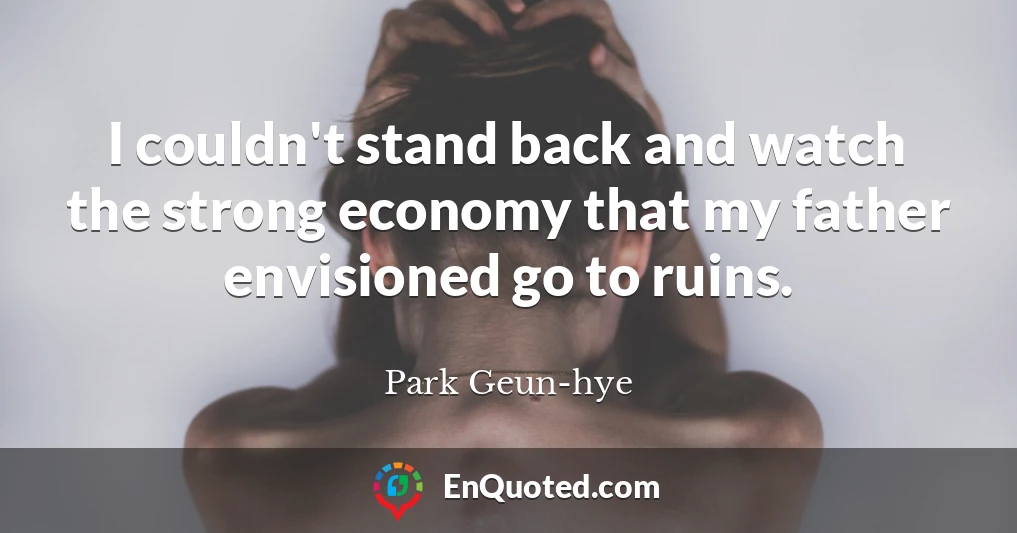 I couldn't stand back and watch the strong economy that my father envisioned go to ruins.