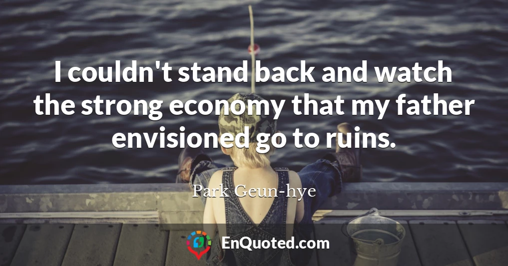 I couldn't stand back and watch the strong economy that my father envisioned go to ruins.