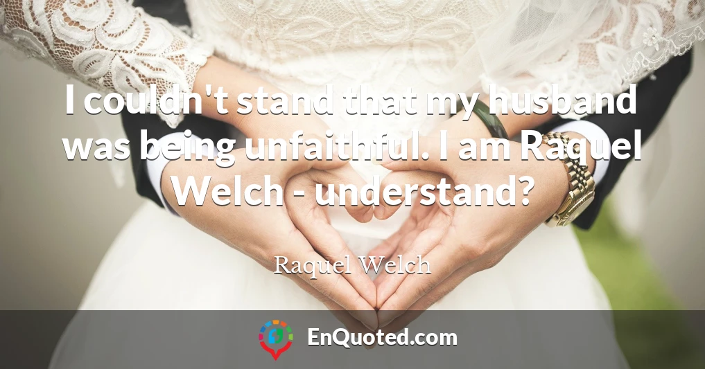 I couldn't stand that my husband was being unfaithful. I am Raquel Welch - understand?