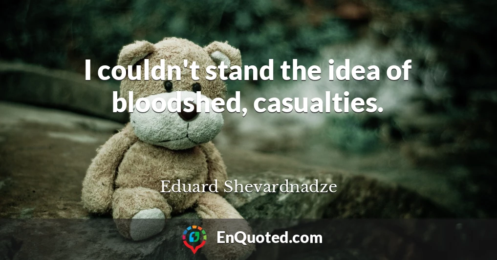 I couldn't stand the idea of bloodshed, casualties.