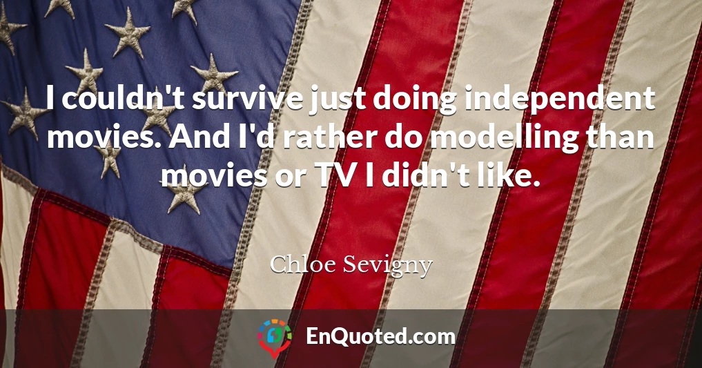 I couldn't survive just doing independent movies. And I'd rather do modelling than movies or TV I didn't like.