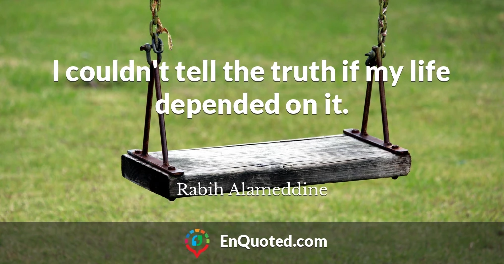 I couldn't tell the truth if my life depended on it.