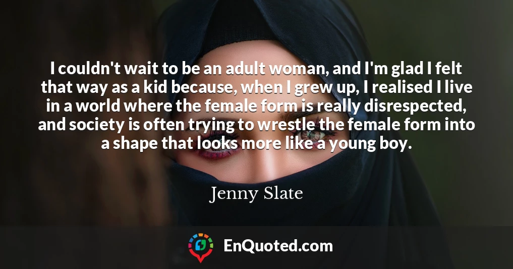 I couldn't wait to be an adult woman, and I'm glad I felt that way as a kid because, when I grew up, I realised I live in a world where the female form is really disrespected, and society is often trying to wrestle the female form into a shape that looks more like a young boy.