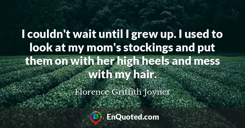 I couldn't wait until I grew up. I used to look at my mom's stockings and put them on with her high heels and mess with my hair.