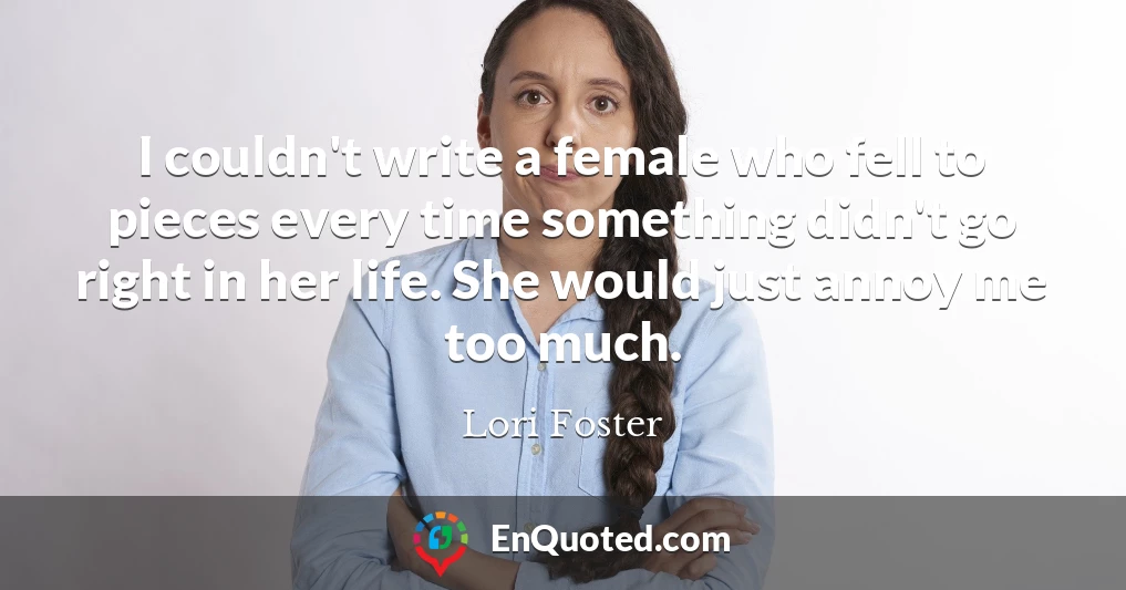 I couldn't write a female who fell to pieces every time something didn't go right in her life. She would just annoy me too much.