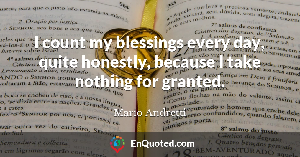 I count my blessings every day, quite honestly, because I take nothing for granted.