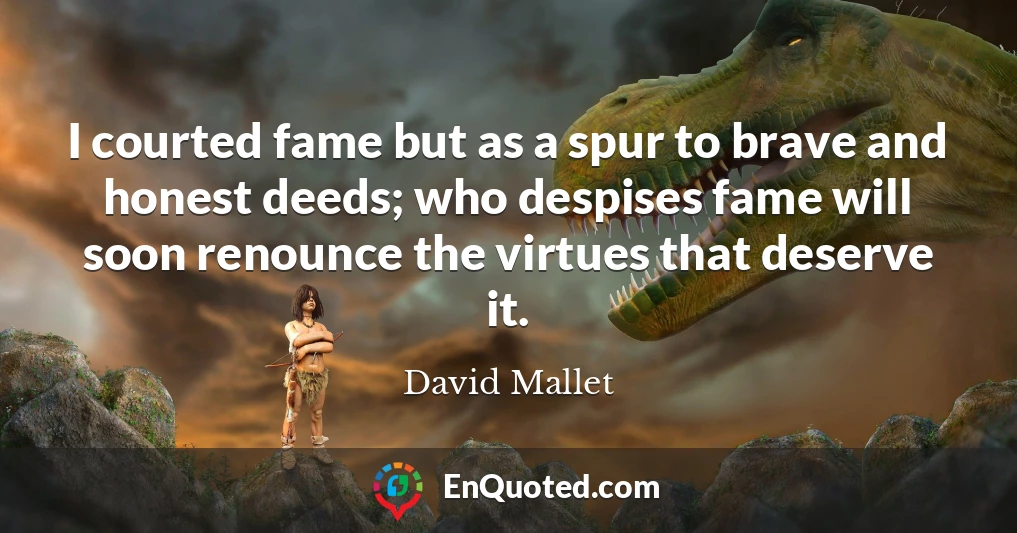 I courted fame but as a spur to brave and honest deeds; who despises fame will soon renounce the virtues that deserve it.
