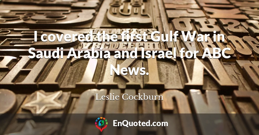 I covered the first Gulf War in Saudi Arabia and Israel for ABC News.