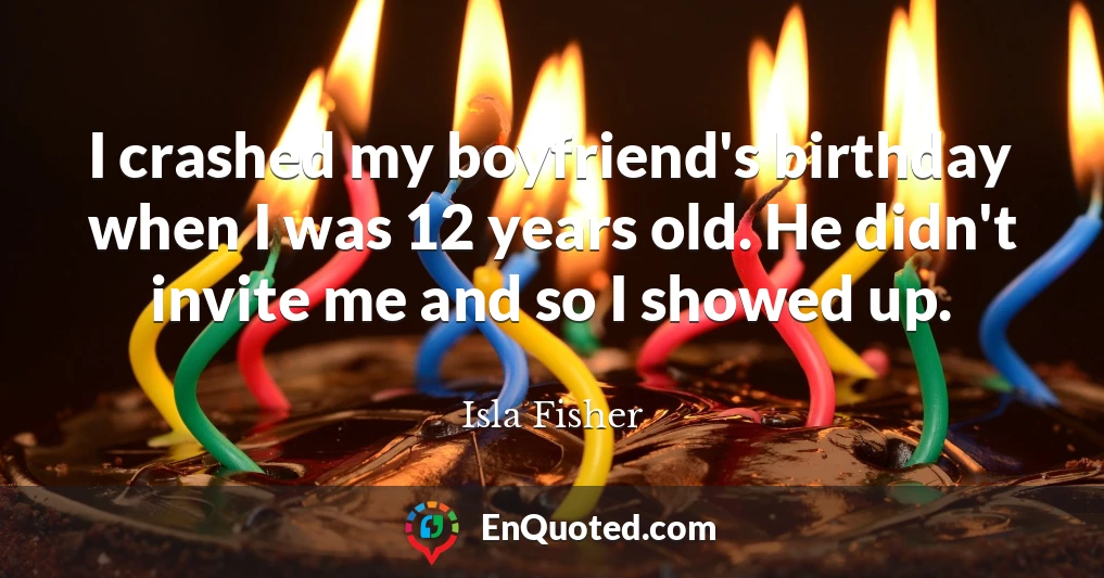 I crashed my boyfriend's birthday when I was 12 years old. He didn't invite me and so I showed up.