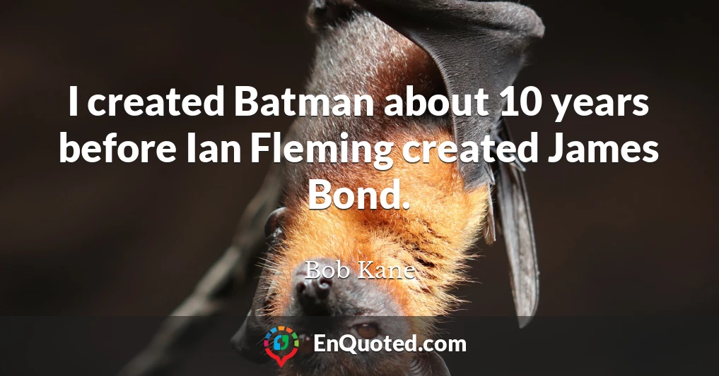 I created Batman about 10 years before Ian Fleming created James Bond.