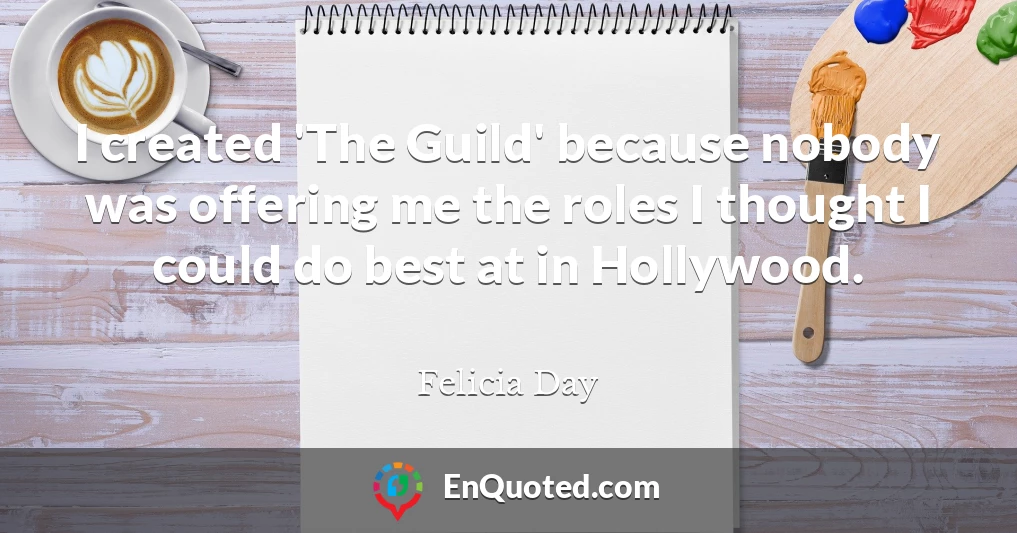 I created 'The Guild' because nobody was offering me the roles I thought I could do best at in Hollywood.