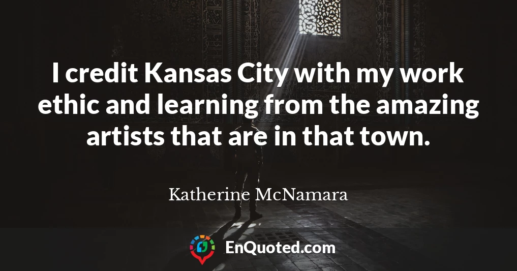 I credit Kansas City with my work ethic and learning from the amazing artists that are in that town.