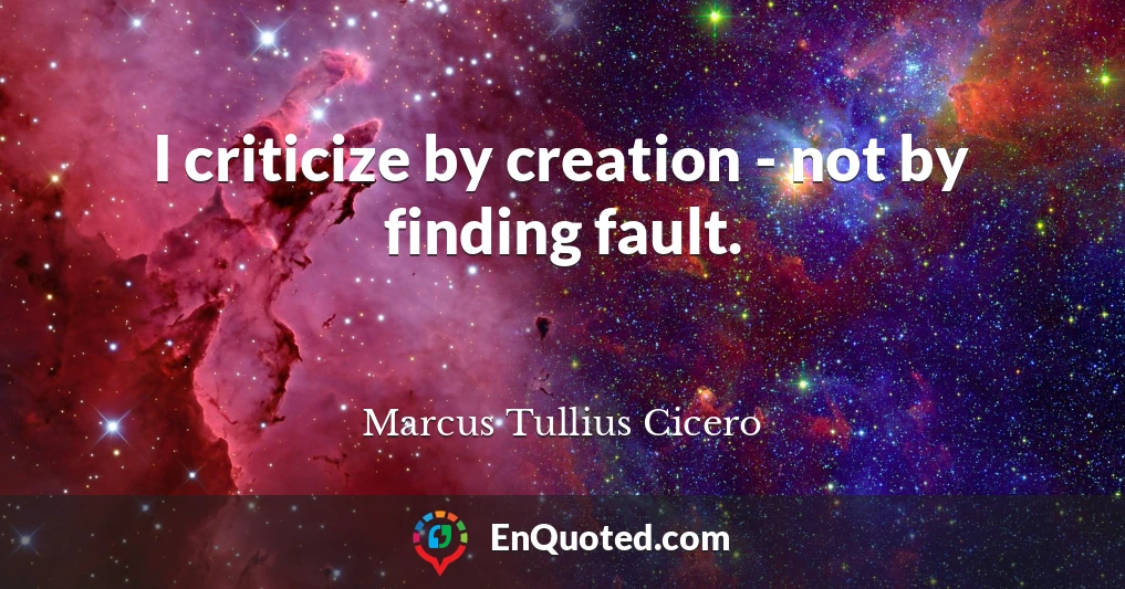 I criticize by creation - not by finding fault.