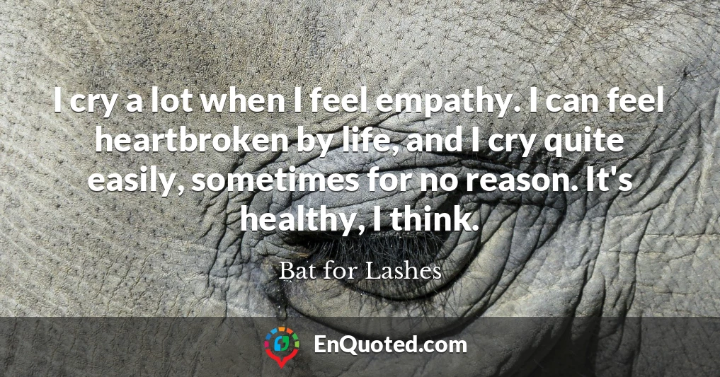 I cry a lot when I feel empathy. I can feel heartbroken by life, and I cry quite easily, sometimes for no reason. It's healthy, I think.