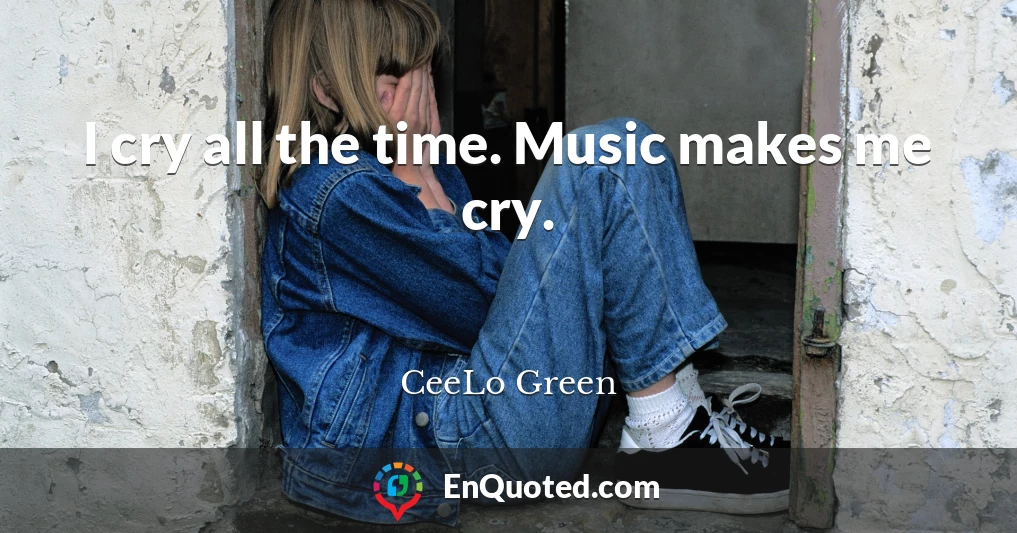 I cry all the time. Music makes me cry.