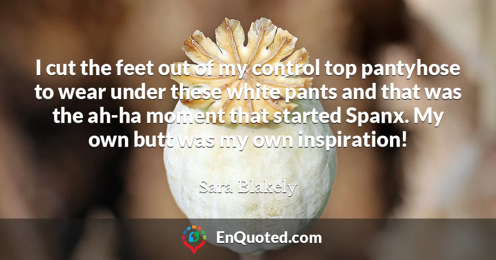I cut the feet out of my control top pantyhose to wear under these white pants and that was the ah-ha moment that started Spanx. My own butt was my own inspiration!