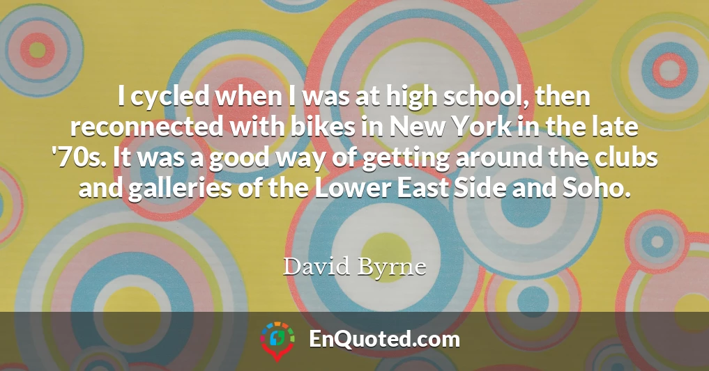 I cycled when I was at high school, then reconnected with bikes in New York in the late '70s. It was a good way of getting around the clubs and galleries of the Lower East Side and Soho.