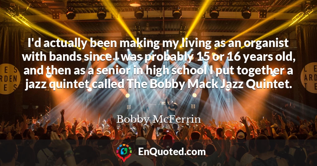 I'd actually been making my living as an organist with bands since I was probably 15 or 16 years old, and then as a senior in high school I put together a jazz quintet called The Bobby Mack Jazz Quintet.