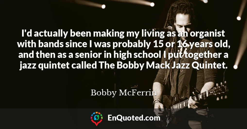 I'd actually been making my living as an organist with bands since I was probably 15 or 16 years old, and then as a senior in high school I put together a jazz quintet called The Bobby Mack Jazz Quintet.