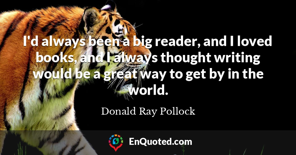 I'd always been a big reader, and I loved books, and I always thought writing would be a great way to get by in the world.