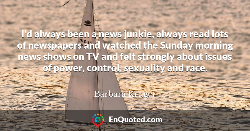 I'd always been a news junkie, always read lots of newspapers and watched the Sunday morning news shows on TV and felt strongly about issues of power, control, sexuality and race.