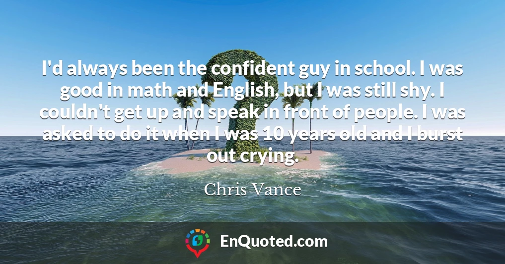 I'd always been the confident guy in school. I was good in math and English, but I was still shy. I couldn't get up and speak in front of people. I was asked to do it when I was 10 years old and I burst out crying.