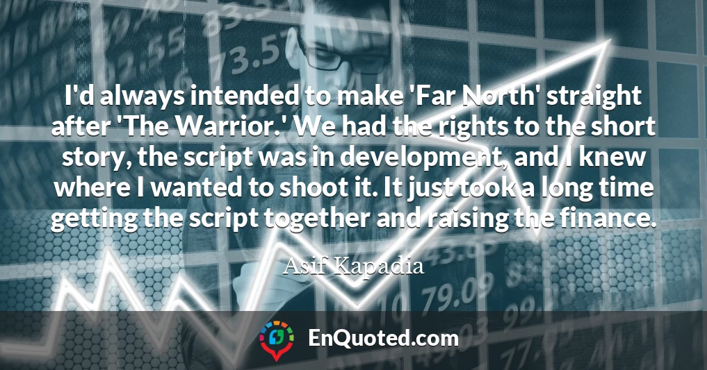 I'd always intended to make 'Far North' straight after 'The Warrior.' We had the rights to the short story, the script was in development, and I knew where I wanted to shoot it. It just took a long time getting the script together and raising the finance.