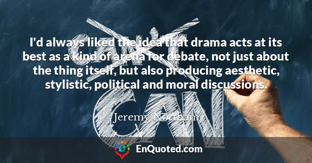 I'd always liked the idea that drama acts at its best as a kind of arena for debate, not just about the thing itself, but also producing aesthetic, stylistic, political and moral discussions.