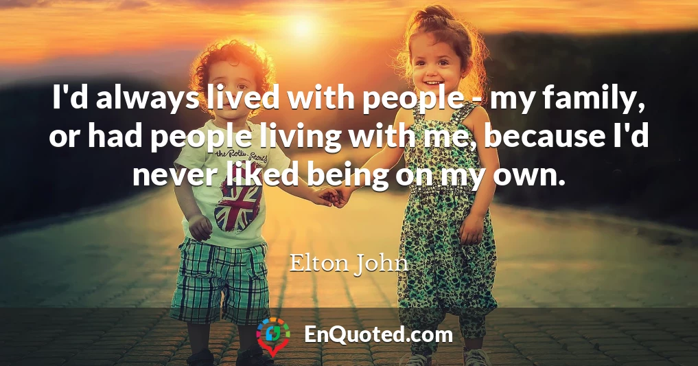 I'd always lived with people - my family, or had people living with me, because I'd never liked being on my own.