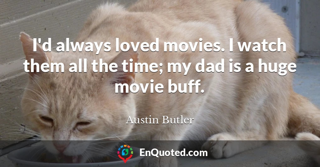 I'd always loved movies. I watch them all the time; my dad is a huge movie buff.