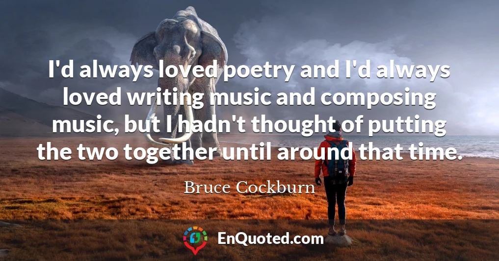I'd always loved poetry and I'd always loved writing music and composing music, but I hadn't thought of putting the two together until around that time.
