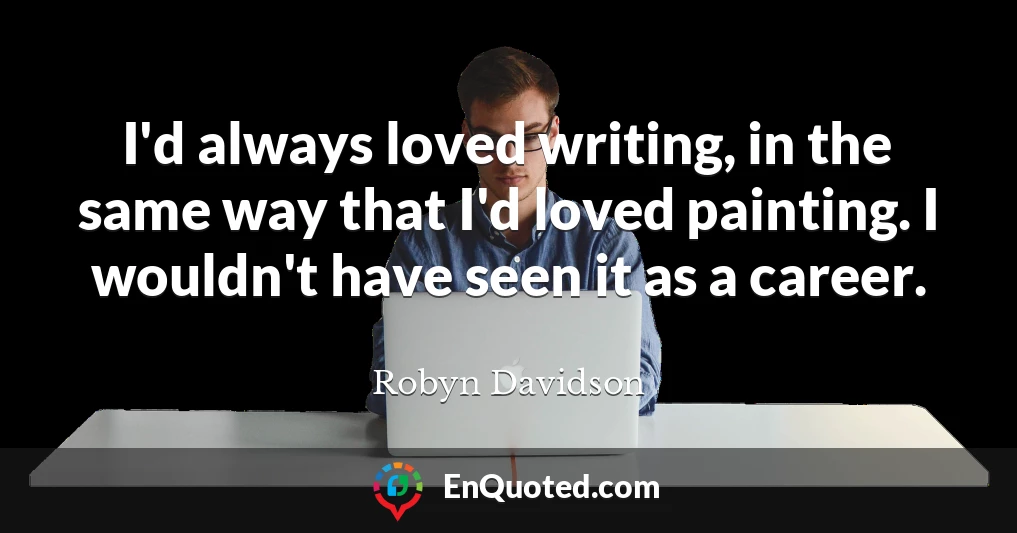 I'd always loved writing, in the same way that I'd loved painting. I wouldn't have seen it as a career.
