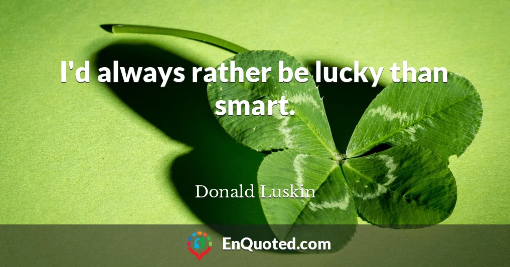 I'd always rather be lucky than smart.