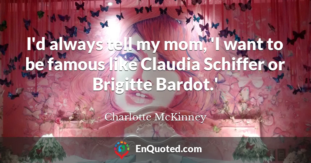 I'd always tell my mom, 'I want to be famous like Claudia Schiffer or Brigitte Bardot.'